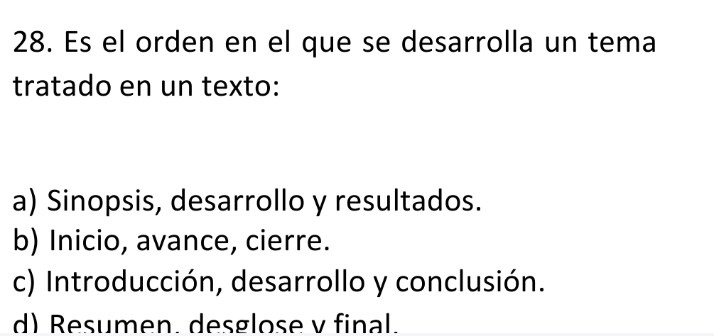 Es el orden en el que se desarrolla un tema
tratado en un texto:
a) Sinopsis, desarrollo y resultados.
b) Inicio, avance, cierre.
c) Introducción, desarrollo y conclusión.
d) Resumen. desglose v final.