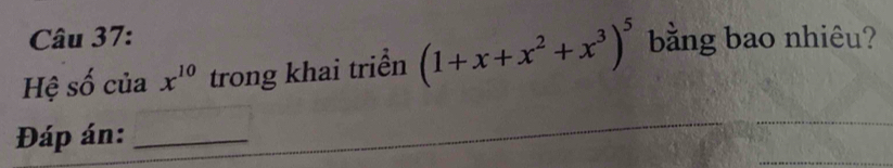 Hệ số của x^(10) trong khai triển (1+x+x^2+x^3)^5 bằng bao nhiêu? 
Đáp án:_