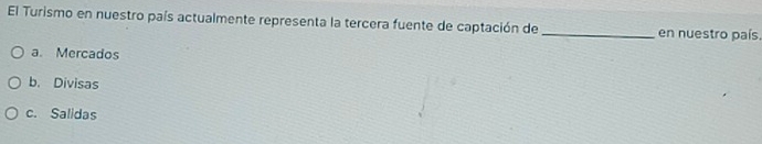 El Turismo en nuestro país actualmente representa la tercera fuente de captación de _en nuestro país.
a. Mercados
b. Divisas
c. Salidas