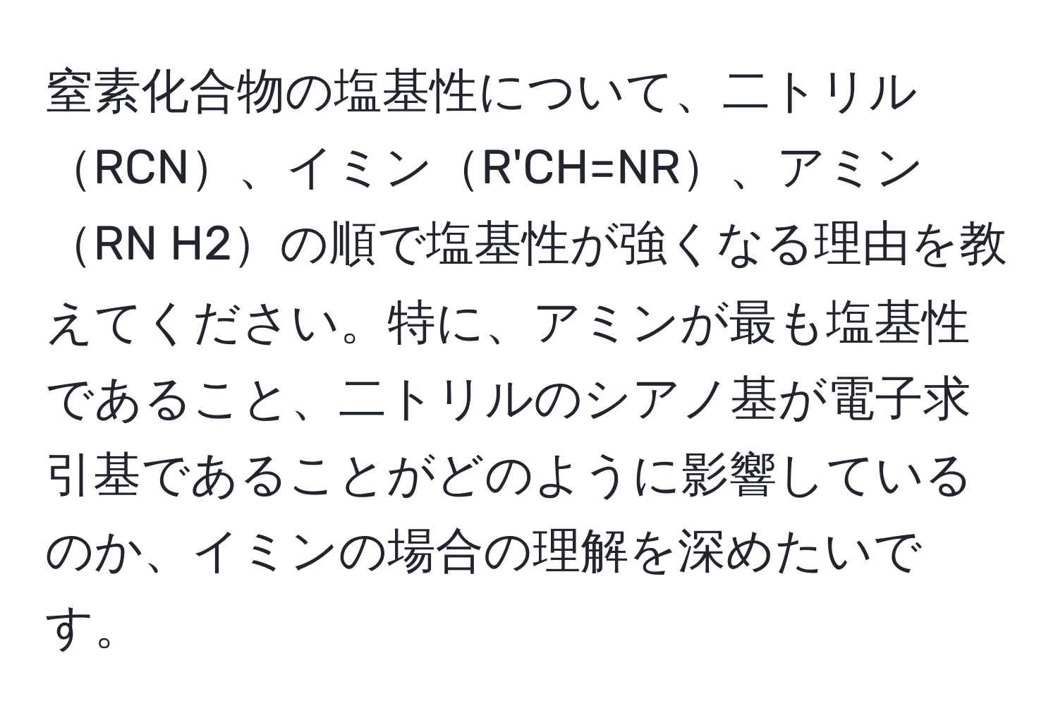 窒素化合物の塩基性について、二トリルRCN、イミンR'CH=NR、アミンRN H2の順で塩基性が強くなる理由を教えてください。特に、アミンが最も塩基性であること、二トリルのシアノ基が電子求引基であることがどのように影響しているのか、イミンの場合の理解を深めたいです。