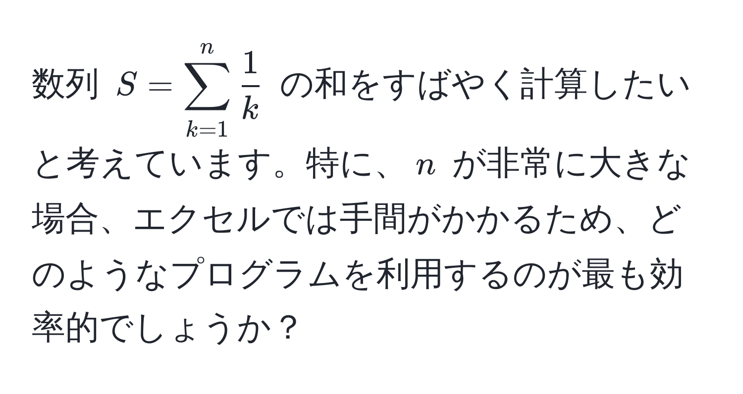 数列 $S = sum_(k=1)^n  1/k $ の和をすばやく計算したいと考えています。特に、$n$ が非常に大きな場合、エクセルでは手間がかかるため、どのようなプログラムを利用するのが最も効率的でしょうか？