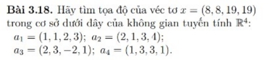 Hãy tìm tọa độ của véc tơ x=(8,8,19,19)
trong cơ sở dưới dây của không gian tuyến tính R^4
a_1=(1,1,2,3); a_2=(2,1,3,4);
a_3=(2,3,-2,1); a_4=(1,3,3,1).