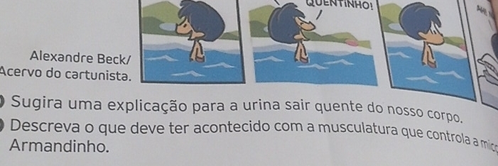 QUENTINHO! 
Alexandre Beck/ 
Acervo do cartunista. 
O Sugira uma explicação para a urina sair quente do nosso corpo. 
Descreva o que deve ter acontecido com a musculatura que controla a mico 
Armandinho.