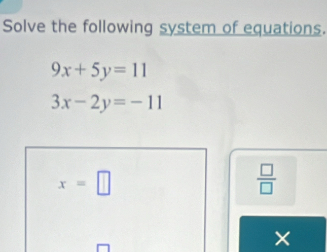 Solve the following system of equations.
9x+5y=11
3x-2y=-11
x=□
 □ /□   
×