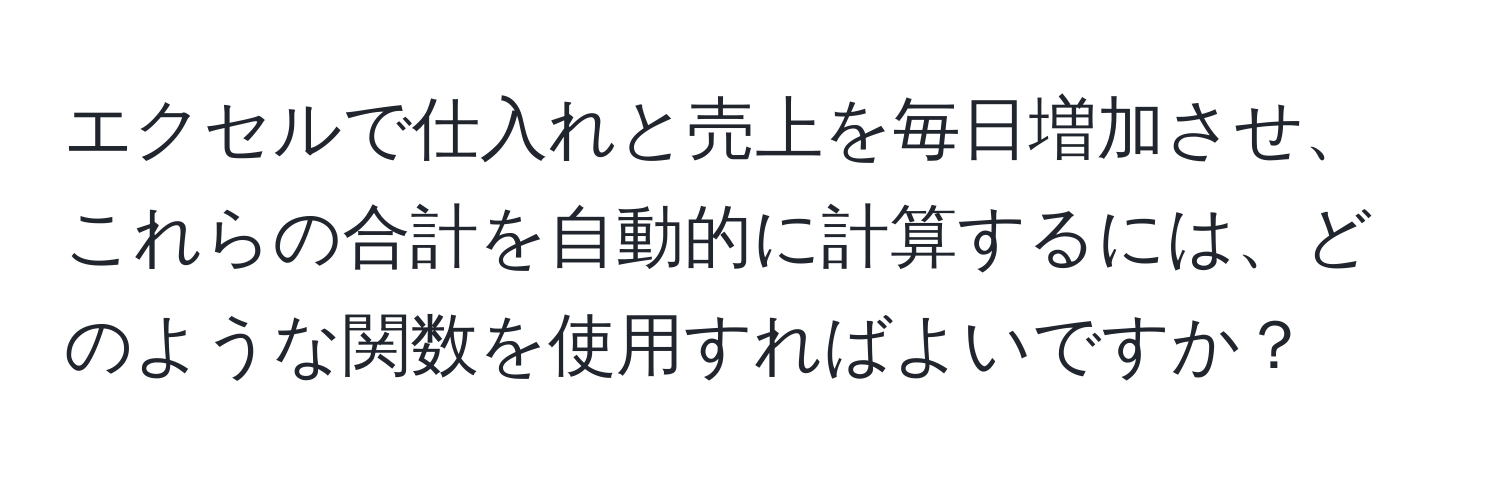 エクセルで仕入れと売上を毎日増加させ、これらの合計を自動的に計算するには、どのような関数を使用すればよいですか？