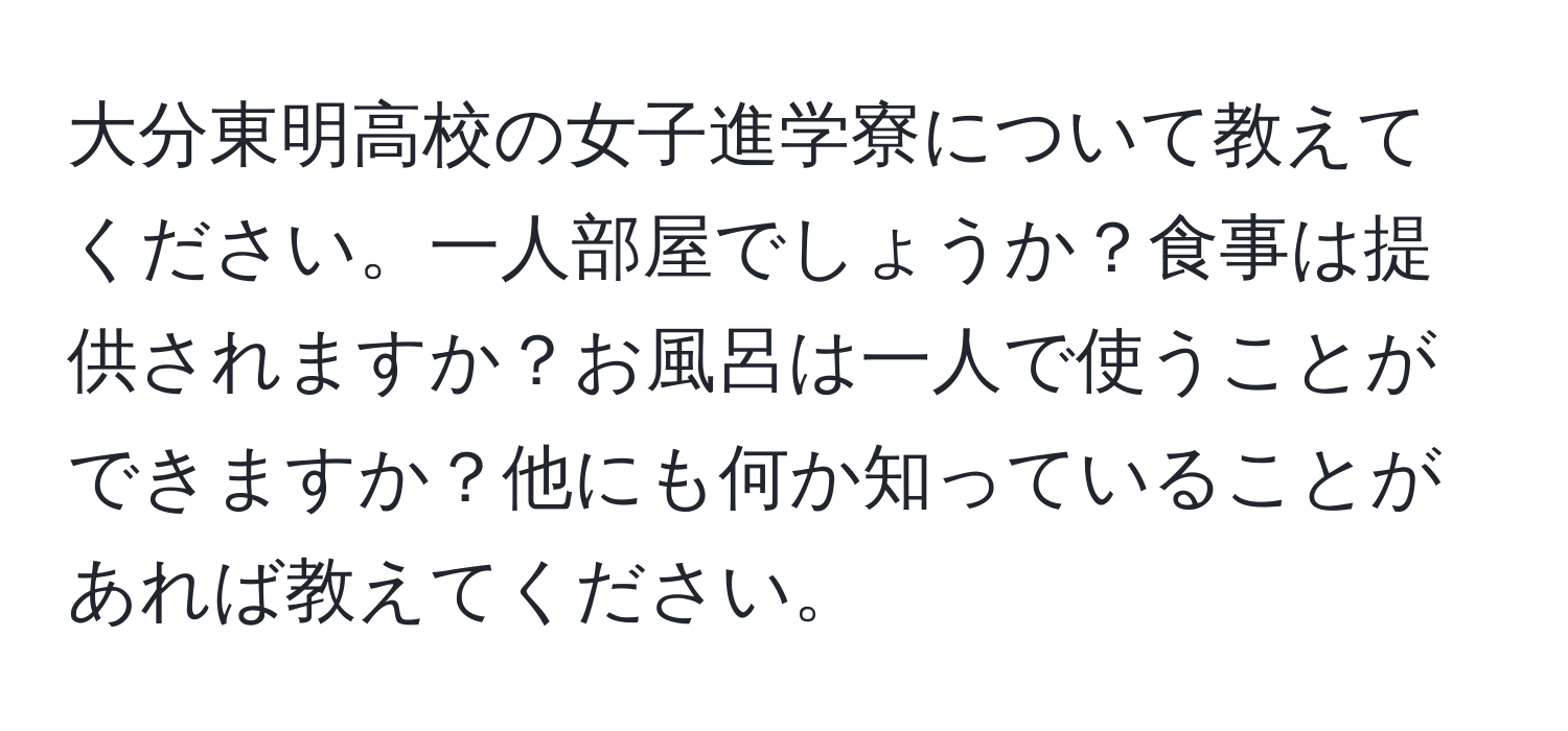 大分東明高校の女子進学寮について教えてください。一人部屋でしょうか？食事は提供されますか？お風呂は一人で使うことができますか？他にも何か知っていることがあれば教えてください。