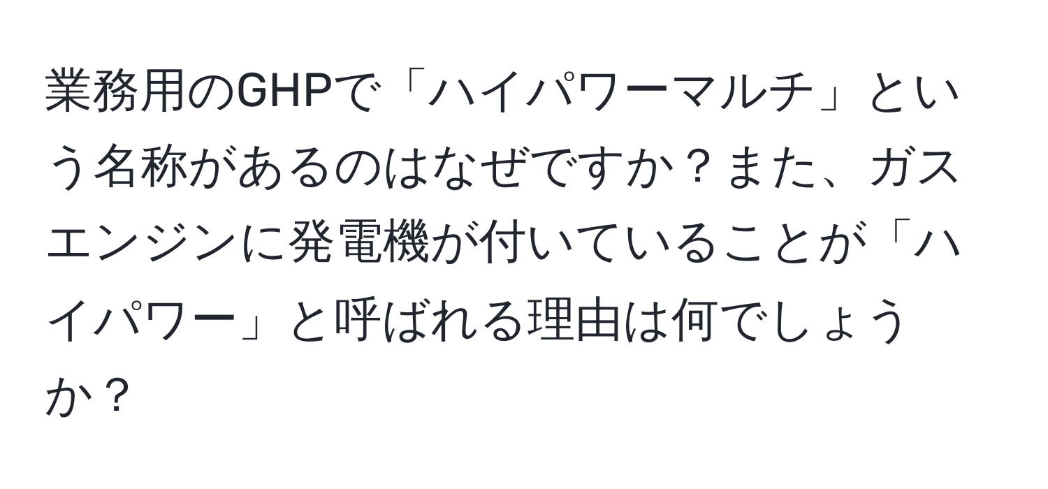 業務用のGHPで「ハイパワーマルチ」という名称があるのはなぜですか？また、ガスエンジンに発電機が付いていることが「ハイパワー」と呼ばれる理由は何でしょうか？