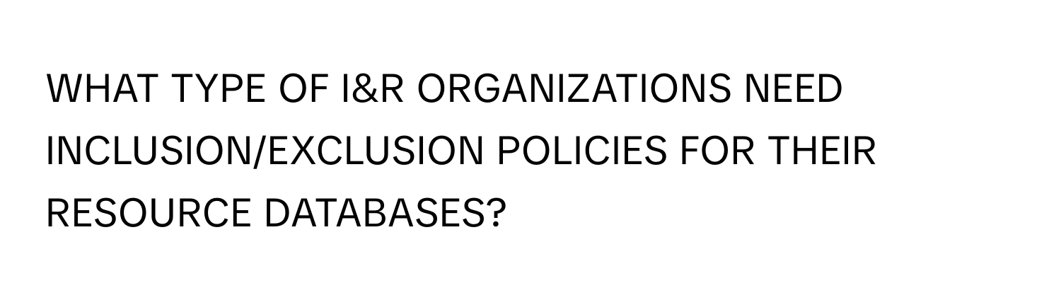 WHAT TYPE OF I&R ORGANIZATIONS NEED INCLUSION/EXCLUSION POLICIES FOR THEIR RESOURCE DATABASES?