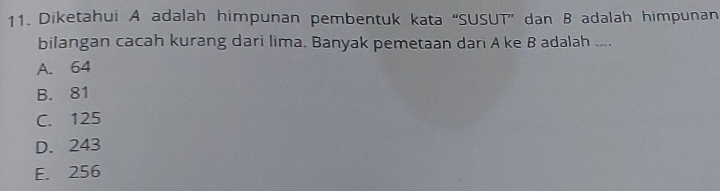 Diketahui A adalah himpunan pembentuk kata “SUSUT” dan B adalah himpunan
bilangan cacah kurang dari lima. Banyak pemetaan dari A ke B adalah ....
A. 64
B. 81
C. 125
D. 243
E. 256