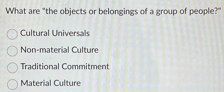 What are "the objects or belongings of a group of people?"
Cultural Universals
Non-material Culture
Traditional Commitment
Material Culture