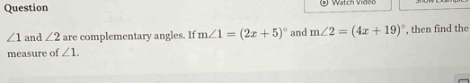 Question Watch Video
∠ 1 and ∠ 2 are complementary angles. If m∠ 1=(2x+5)^circ  and m∠ 2=(4x+19)^circ 
measure of ∠ 1. , then find the