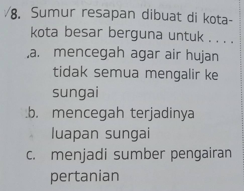 Sumur resapan dibuat di kota-
kota besar berguna untuk . . . .
a. mencegah agar air hujan
tidak semua mengalir ke
sungai
b. mencegah terjadinya
luapan sungai
c. menjadi sumber pengairan
pertanian