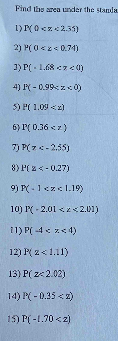 Find the area under the standa 
1) P(0
2) P(0
3) P(-1.68
4) P(-0.99
5) P(1.09
6) P(0.36
7) P(z
8) P(z
9) P(-1
10) P(-2.01
11) P(-4
12) P(z<1.11)
13) P(z<2.02)
14) P(-0.35
15) P(-1.70