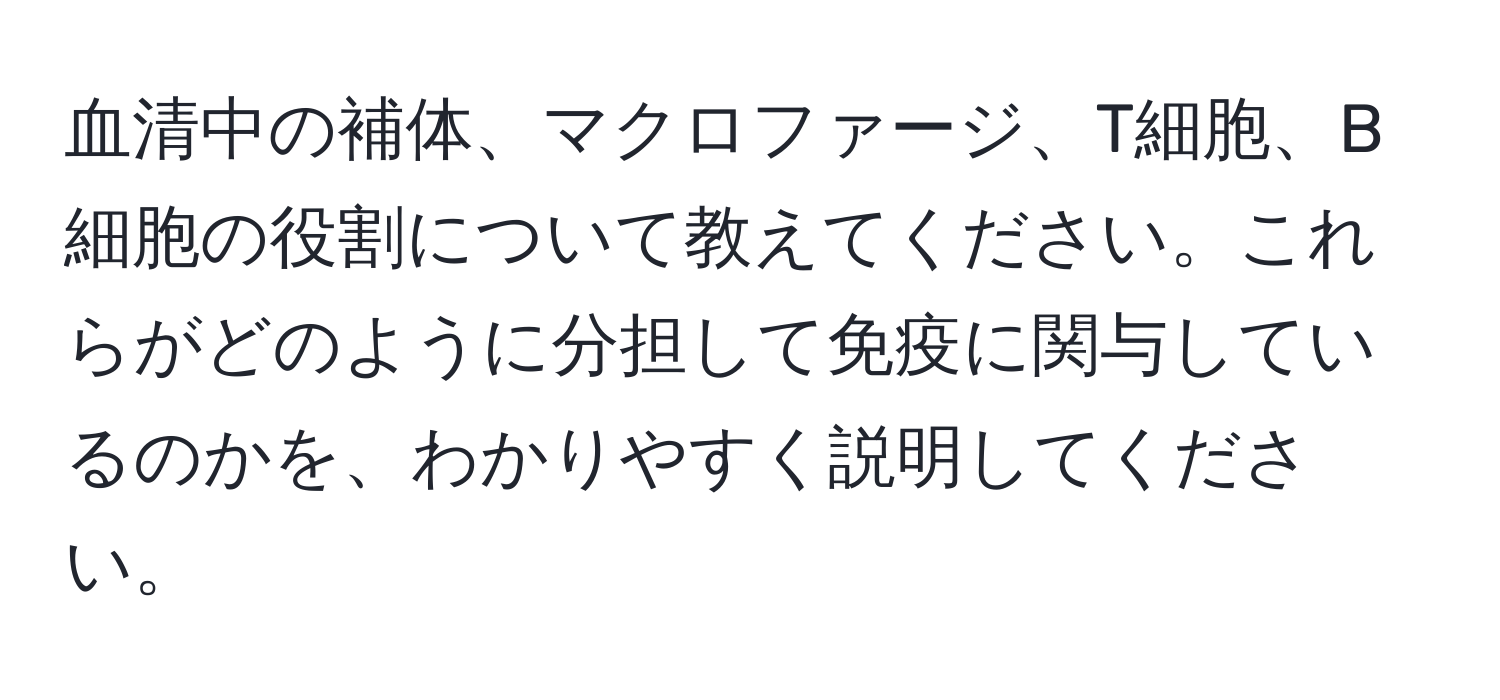 血清中の補体、マクロファージ、T細胞、B細胞の役割について教えてください。これらがどのように分担して免疫に関与しているのかを、わかりやすく説明してください。