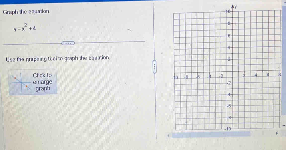 y
Graph the equation.
y=x^2+4
Use the graphing tool to graph the equation. 
Click to 8 
enlarge 
graph