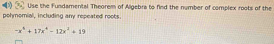 Use the Fundamental Theorem of Algebra to find the number of complex roots of the 
polynomial, including any repeated roots.
-x^6+17x^4-12x^2+19