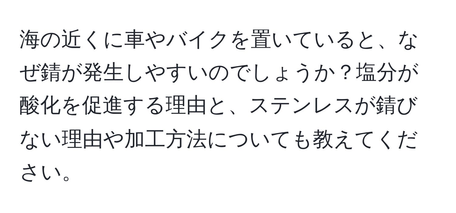 海の近くに車やバイクを置いていると、なぜ錆が発生しやすいのでしょうか？塩分が酸化を促進する理由と、ステンレスが錆びない理由や加工方法についても教えてください。