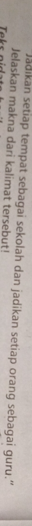 Jadikan setiap tempat sebagai sekolah dan jadikan setiap orang sebagai guru.” 
Jelaskan makna dari kalimat tersebut! 
Teks ni d