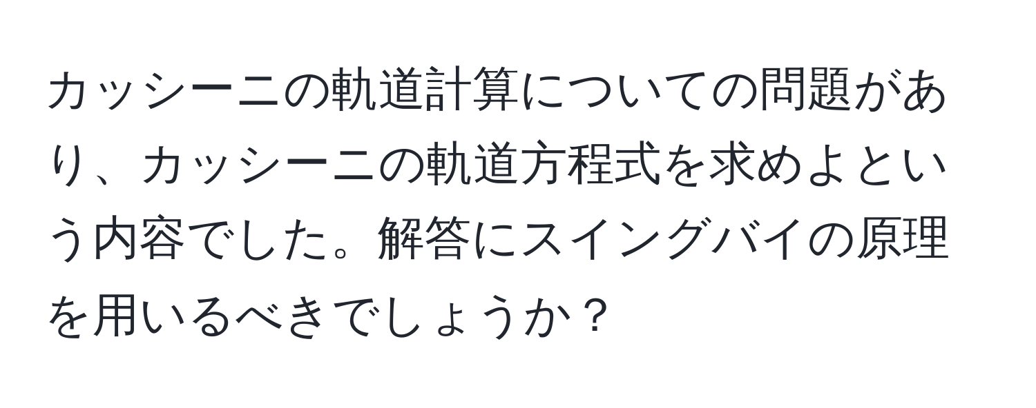 カッシーニの軌道計算についての問題があり、カッシーニの軌道方程式を求めよという内容でした。解答にスイングバイの原理を用いるべきでしょうか？