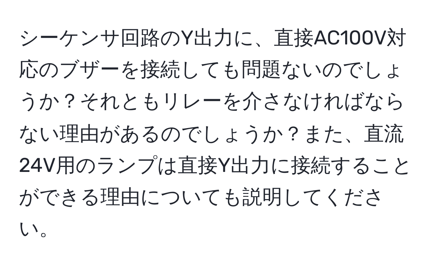 シーケンサ回路のY出力に、直接AC100V対応のブザーを接続しても問題ないのでしょうか？それともリレーを介さなければならない理由があるのでしょうか？また、直流24V用のランプは直接Y出力に接続することができる理由についても説明してください。