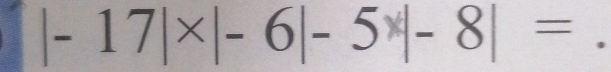 - 17|×|- 6|- 5 |- 8| =