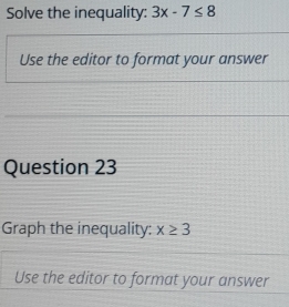 Solve the inequality: 3x-7≤ 8
Use the editor to format your answer 
Question 23 
Graph the inequality: x≥ 3
Use the editor to format your answer