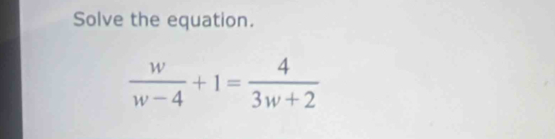 Solve the equation.
 w/w-4 +1= 4/3w+2 