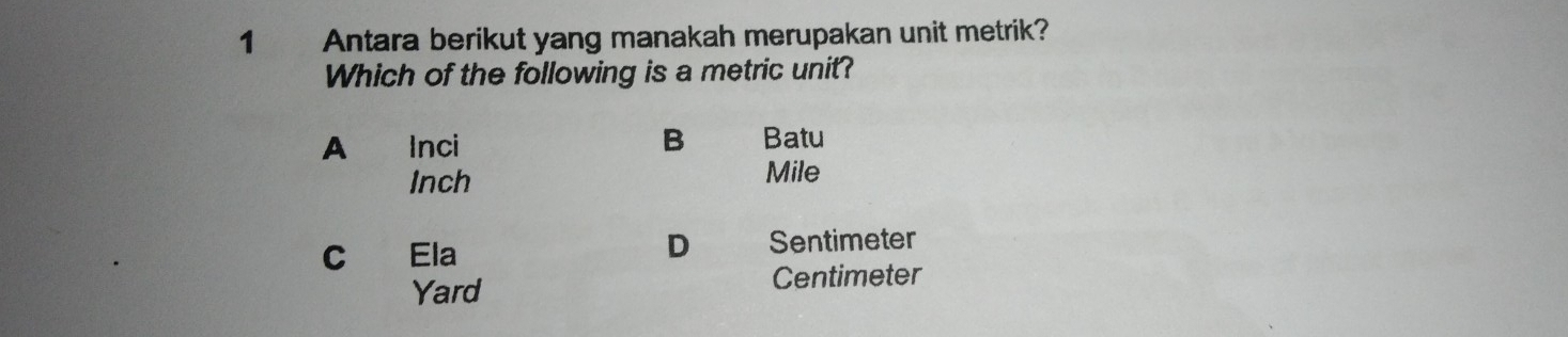 Antara berikut yang manakah merupakan unit metrik?
Which of the following is a metric unit?
A €£Inci B Batu
Inch Mile
c Ela
D Sentimeter
Yard Centimeter