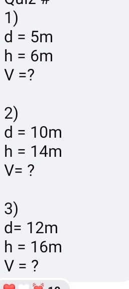 d=5m
h=6m
V= 2 
2)
d=10m
h=14m
V= ? 
3)
d=12m
h=16m
V= ?