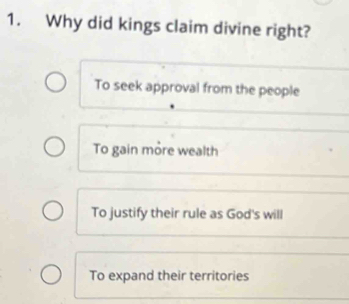 Why did kings claim divine right?
To seek approval from the people
To gain more wealth
To justify their rule as God's will
To expand their territories