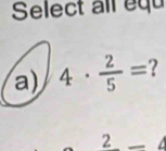 Select all equ 
a) 4·  2/5 = 2
2 □.4 
C