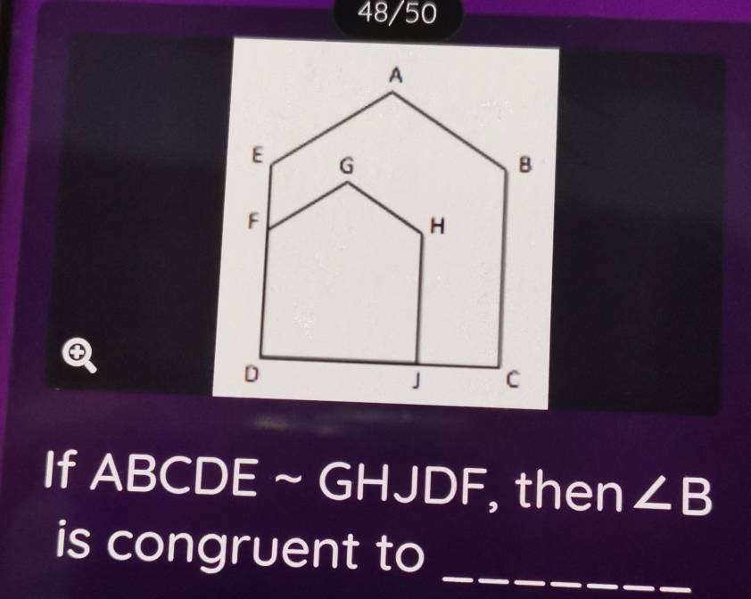 48/50 
a 
If ABCDE ~ GI HJDF , then ∠ B
is congruent to_