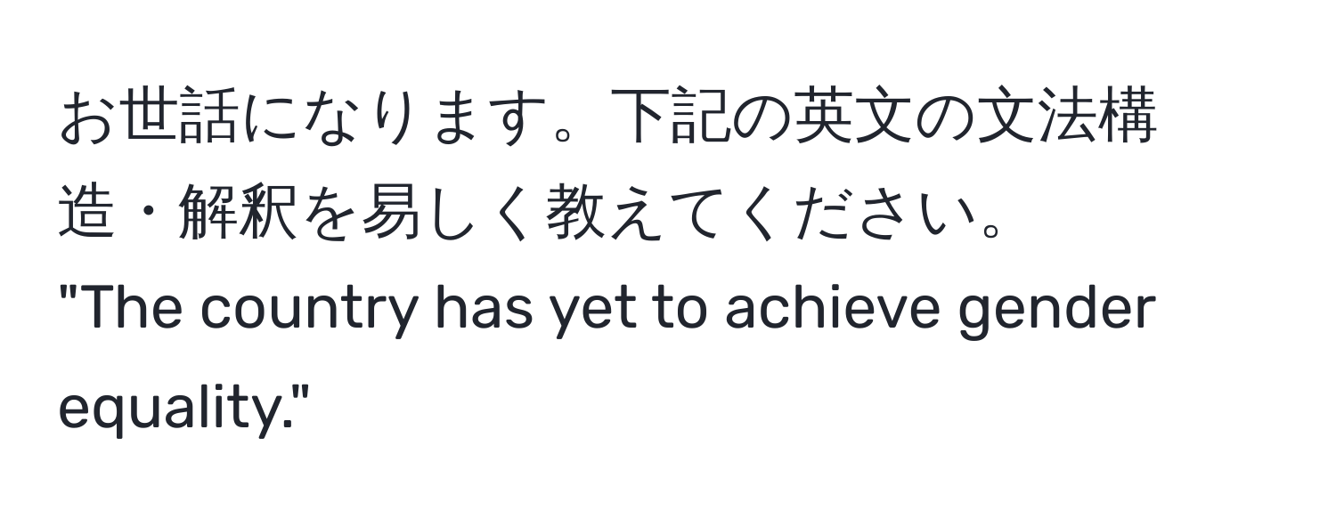 お世話になります。下記の英文の文法構造・解釈を易しく教えてください。  
"The country has yet to achieve gender equality."