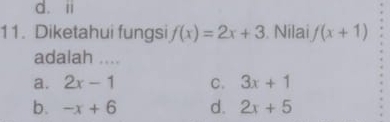 d. ii
11. Diketahui fungsi f(x)=2x+3. Nilai f(x+1)
adalah ....
a. 2x-1 C. 3x+1
b. -x+6 d. 2x+5