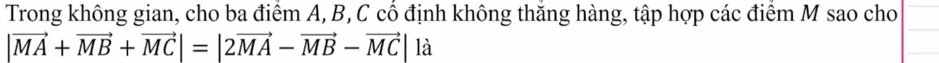 Trong không gian, cho ba điểm A, B, C cổ định không thăng hàng, tập hợp các điểm M sao cho
|vector MA+vector MB+vector MC|=|2vector MA-vector MB-vector MC| là