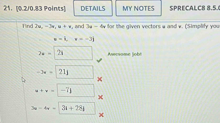 DETAILS MY NOTES SPRECALC8 8.5.( 
Find 2u, -3v, u+v , and 3u-4v for the given vectors u and v. (Simplify you
u=i, v=-3j
2u=□ 2i Awesome job!
-3v=□ 21j ×
u+v=-7j □ 
×
3u-4v=| 3i+28j
x