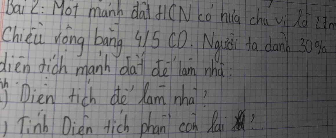 Bai x: Mot manh dai f(N co huú chu vi Rq Lin 
Chini Nōng bāng 95 CD. Mglits ta danh 369
dien dich manh dai de lan mha 
h. 
Dien tich dè` Ram whai? 
) Tinh Dien tich phan con Rai !