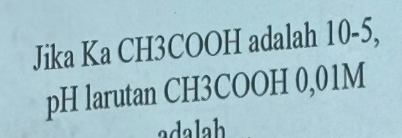 Jika Ka CH3COOH adalah 10-5, 
pH larutan CH3COOH 0,01M
adalah