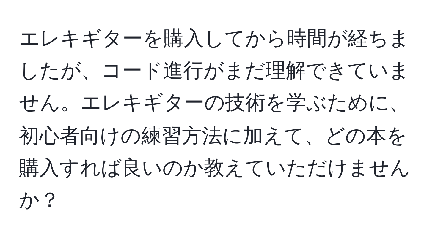 エレキギターを購入してから時間が経ちましたが、コード進行がまだ理解できていません。エレキギターの技術を学ぶために、初心者向けの練習方法に加えて、どの本を購入すれば良いのか教えていただけませんか？