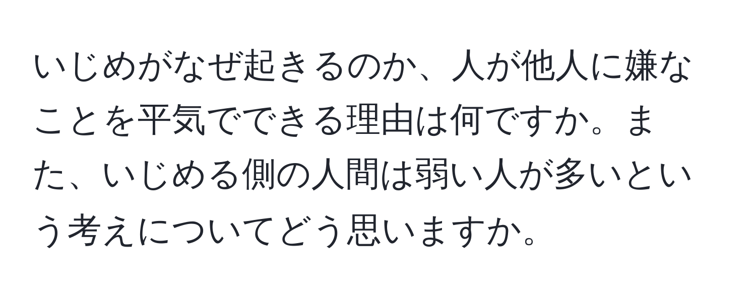 いじめがなぜ起きるのか、人が他人に嫌なことを平気でできる理由は何ですか。また、いじめる側の人間は弱い人が多いという考えについてどう思いますか。