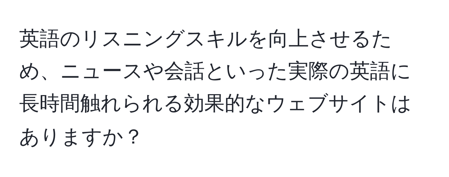 英語のリスニングスキルを向上させるため、ニュースや会話といった実際の英語に長時間触れられる効果的なウェブサイトはありますか？