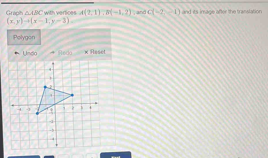 Graph △ ABC with vertices A(2,1), B(-1,2) , and C(-2,-1) and its image after the translation
(x,y)to (x-1,y-3). 
Polygon 
Undo Redo × Reset