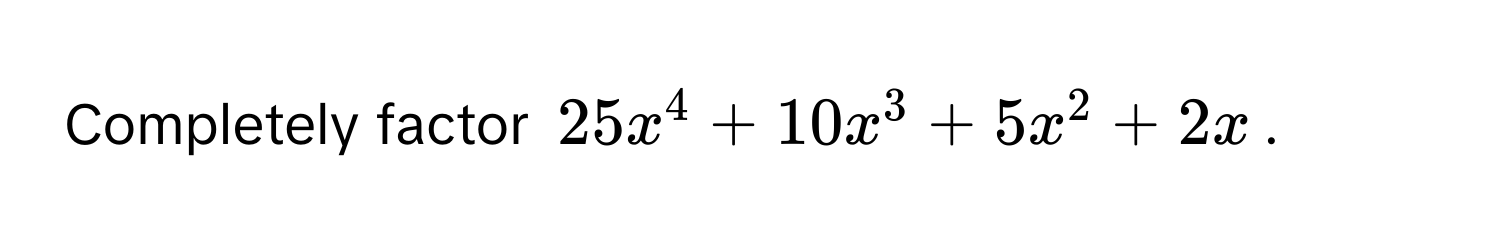 Completely factor $25x^4 + 10x^3 + 5x^2 + 2x$.