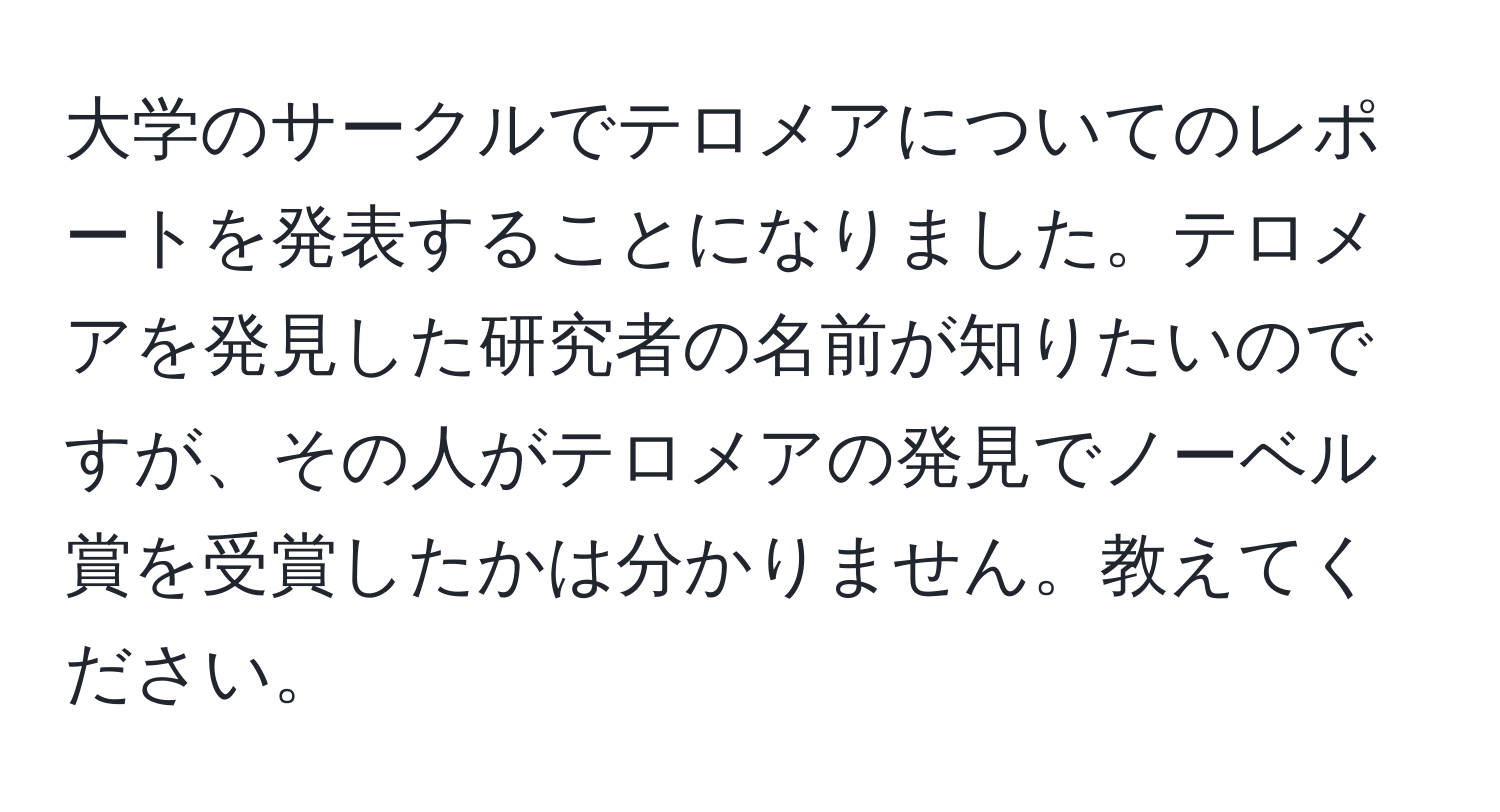 大学のサークルでテロメアについてのレポートを発表することになりました。テロメアを発見した研究者の名前が知りたいのですが、その人がテロメアの発見でノーベル賞を受賞したかは分かりません。教えてください。