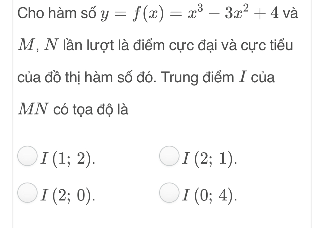 Cho hàm số y=f(x)=x^3-3x^2+4 và
M, N lần lượt là điểm cực đại và cực tiểu
của đồ thị hàm số đó. Trung điểm I của
MN có tọa độ là
I(1;2).
I(2;1).
I(2;0).
I(0;4).