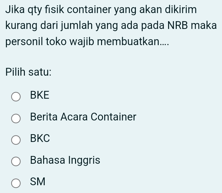 Jika qty fisik container yang akan dikirim
kurang dari jumlah yang ada pada NRB maka
personil toko wajib membuatkan....
Pilih satu:
BKE
Berita Acara Container
BKC
Bahasa Inggris
SM