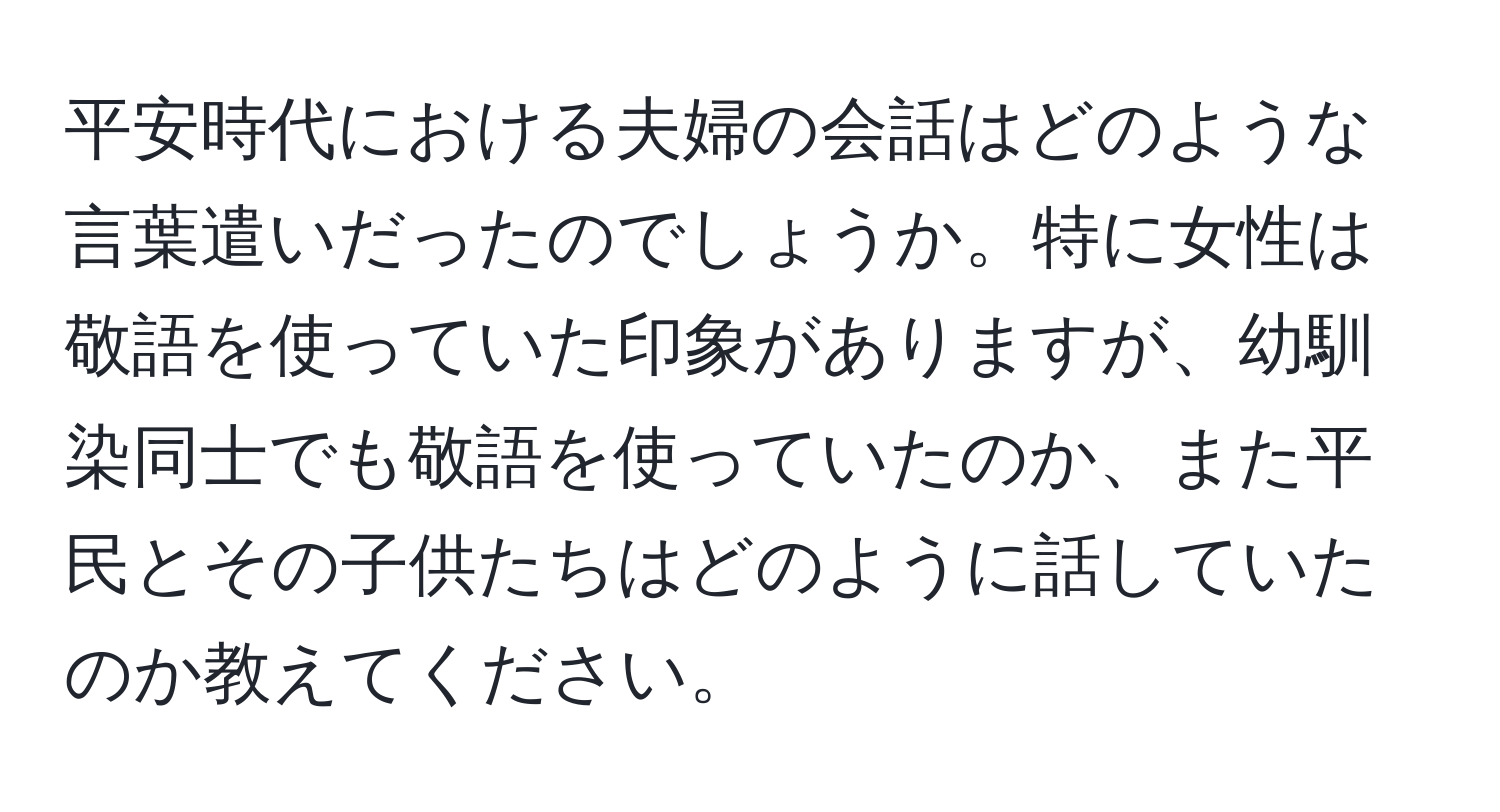 平安時代における夫婦の会話はどのような言葉遣いだったのでしょうか。特に女性は敬語を使っていた印象がありますが、幼馴染同士でも敬語を使っていたのか、また平民とその子供たちはどのように話していたのか教えてください。