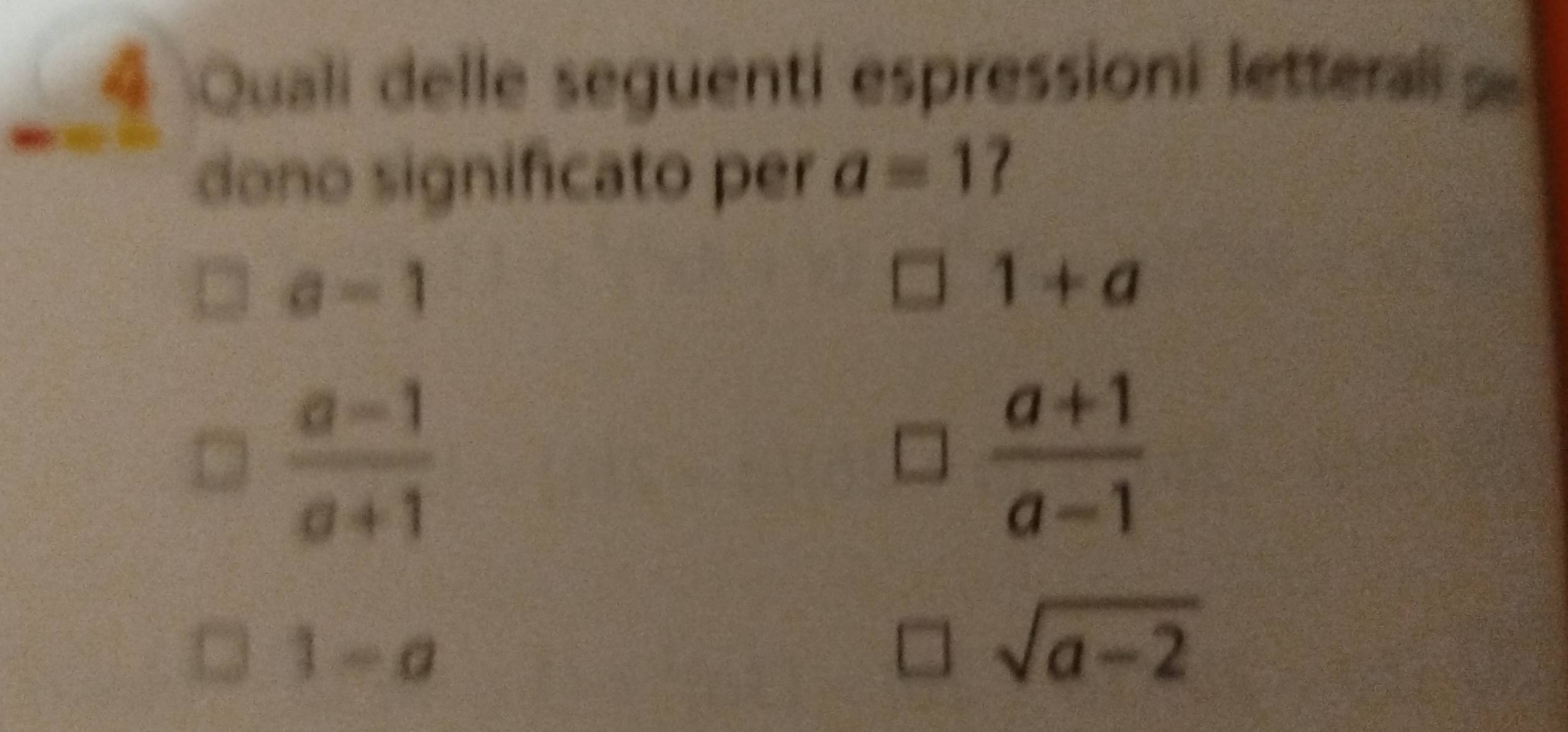 Quali delle seguenti espressioni letteral e
dono significato per a=1 7
a=1
1+a
 (a-1)/a+1 
 (a+1)/a-1 
1-a
sqrt(a-2)