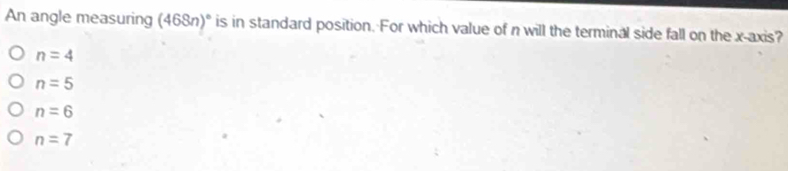 An angle measuring (468n)^circ  is in standard position. For which value of n will the terminal side fall on the x-axis?
n=4
n=5
n=6
n=7