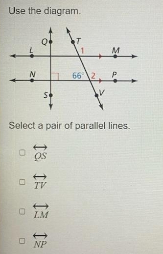 Use the diagram.
Select a pair of parallel lines.
overleftrightarrow QS
overleftrightarrow TV
overleftrightarrow LM
overleftrightarrow NP